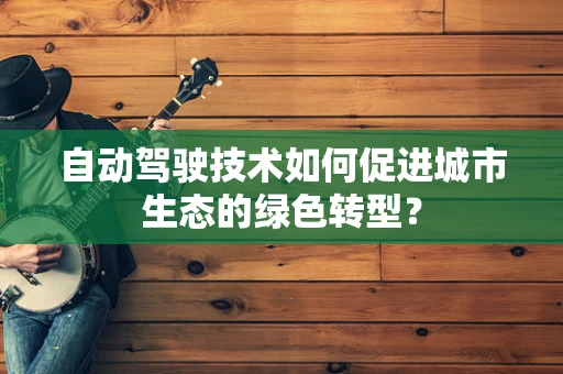 自动驾驶技术如何促进城市生态的绿色转型？