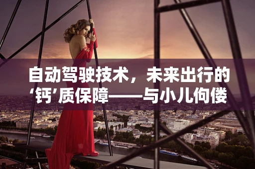 自动驾驶技术，未来出行的‘钙’质保障——与小儿佝偻病的意外交集