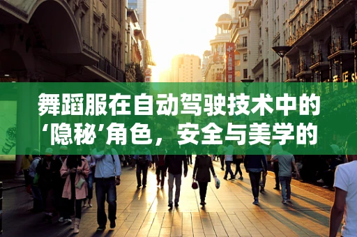 舞蹈服在自动驾驶技术中的‘隐秘’角色，安全与美学的巧妙融合？