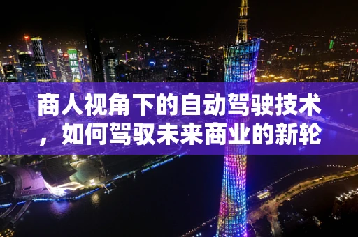 商人视角下的自动驾驶技术，如何驾驭未来商业的新轮子？