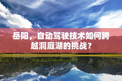 岳阳，自动驾驶技术如何跨越洞庭湖的挑战？