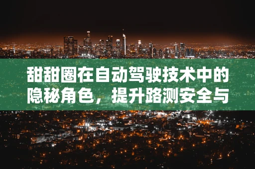 甜甜圈在自动驾驶技术中的隐秘角色，提升路测安全与乘客体验的甜蜜秘密
