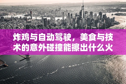 炸鸡与自动驾驶，美食与技术的意外碰撞能擦出什么火花？
