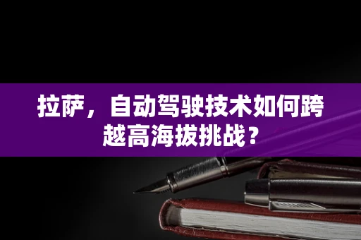 拉萨，自动驾驶技术如何跨越高海拔挑战？