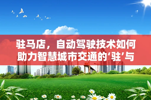 驻马店，自动驾驶技术如何助力智慧城市交通的‘驻’与‘行’？