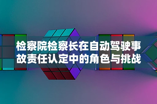 检察院检察长在自动驾驶事故责任认定中的角色与挑战