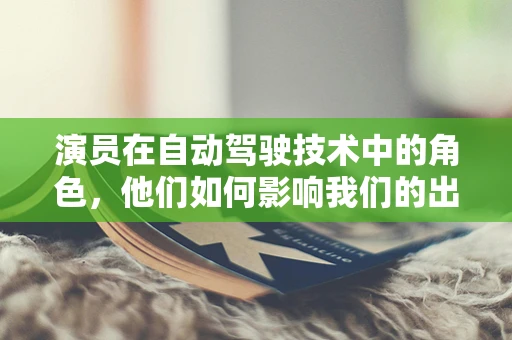 演员在自动驾驶技术中的角色，他们如何影响我们的出行未来？