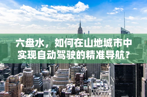 六盘水，如何在山地城市中实现自动驾驶的精准导航？