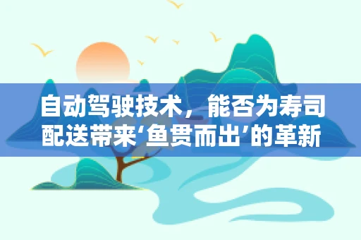 自动驾驶技术，能否为寿司配送带来‘鱼贯而出’的革新？