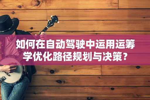 如何在自动驾驶中运用运筹学优化路径规划与决策？