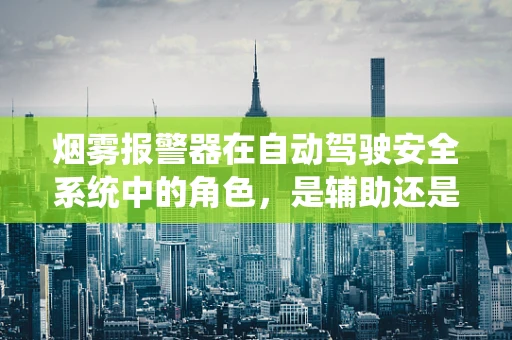 烟雾报警器在自动驾驶安全系统中的角色，是辅助还是冗余？