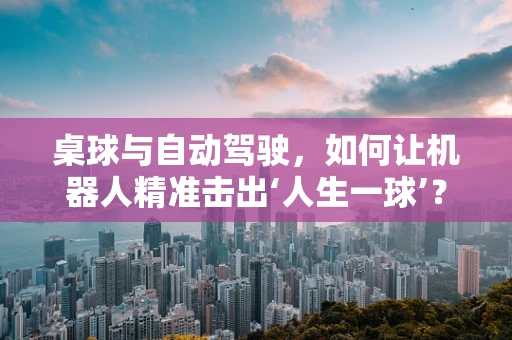 桌球与自动驾驶，如何让机器人精准击出‘人生一球’？