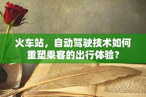 火车站，自动驾驶技术如何重塑乘客的出行体验？