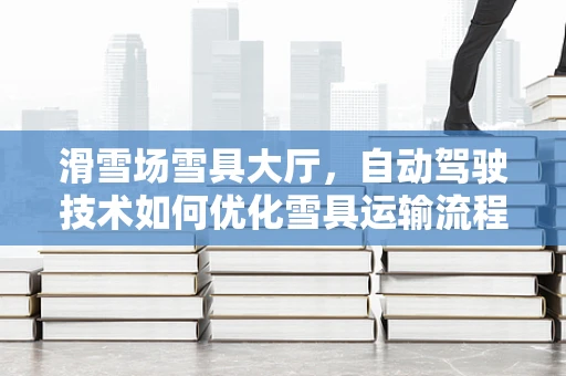 滑雪场雪具大厅，自动驾驶技术如何优化雪具运输流程？