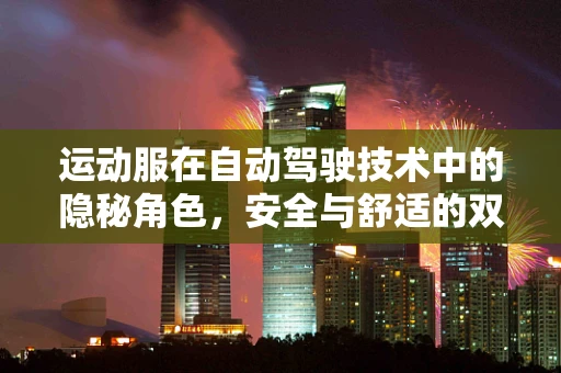 运动服在自动驾驶技术中的隐秘角色，安全与舒适的双重保障？