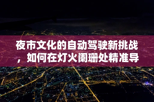 夜市文化的自动驾驶新挑战，如何在灯火阑珊处精准导航？