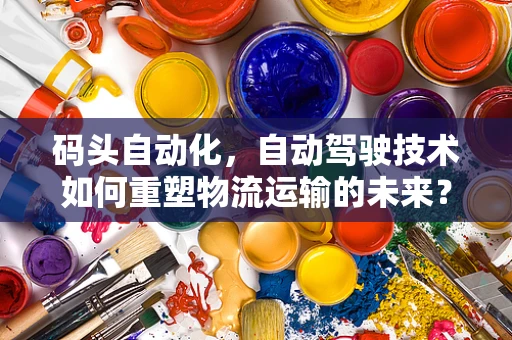 码头自动化，自动驾驶技术如何重塑物流运输的未来？