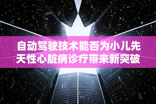 自动驾驶技术能否为小儿先天性心脏病诊疗带来新突破？