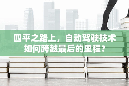 四平之路上，自动驾驶技术如何跨越最后的里程？