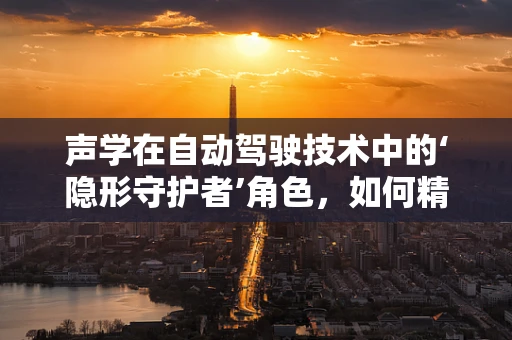 声学在自动驾驶技术中的‘隐形守护者’角色，如何精准捕捉环境声音以保障行车安全？