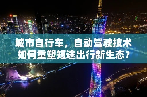 城市自行车，自动驾驶技术如何重塑短途出行新生态？
