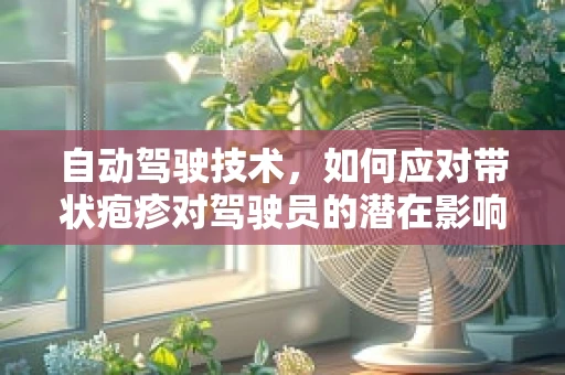 自动驾驶技术，如何应对带状疱疹对驾驶员的潜在影响？