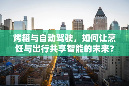 烤箱与自动驾驶，如何让烹饪与出行共享智能的未来？