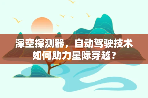 深空探测器，自动驾驶技术如何助力星际穿越？