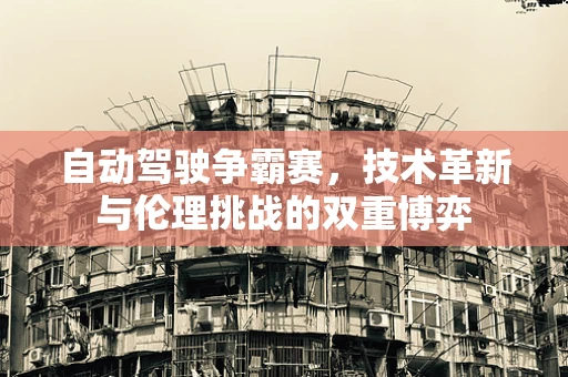 自动驾驶争霸赛，技术革新与伦理挑战的双重博弈