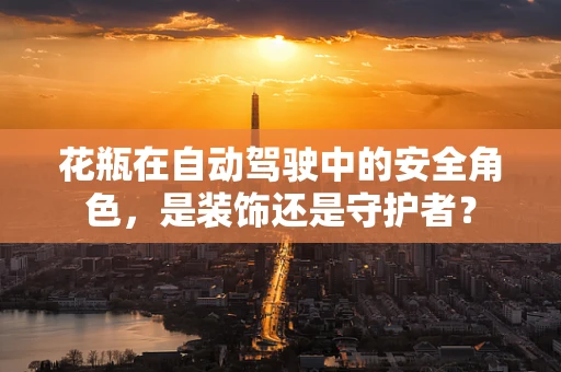 花瓶在自动驾驶中的安全角色，是装饰还是守护者？