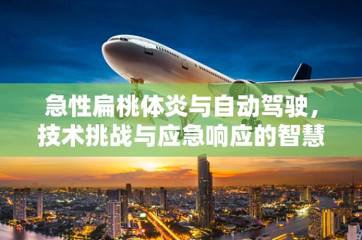 急性扁桃体炎与自动驾驶，技术挑战与应急响应的智慧碰撞