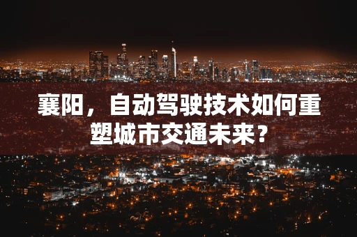 襄阳，自动驾驶技术如何重塑城市交通未来？