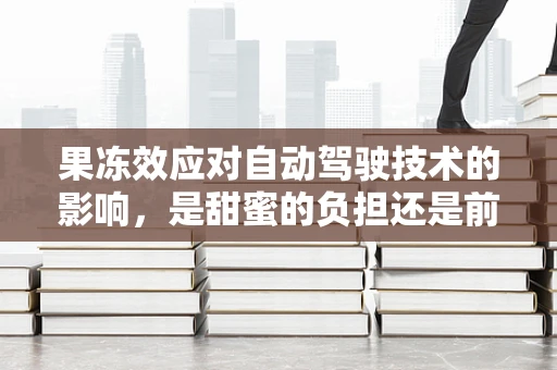 果冻效应对自动驾驶技术的影响，是甜蜜的负担还是前进的阻碍？