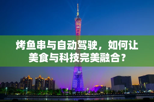 烤鱼串与自动驾驶，如何让美食与科技完美融合？