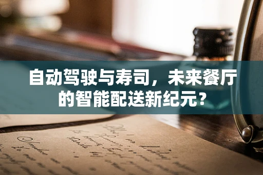 自动驾驶与寿司，未来餐厅的智能配送新纪元？