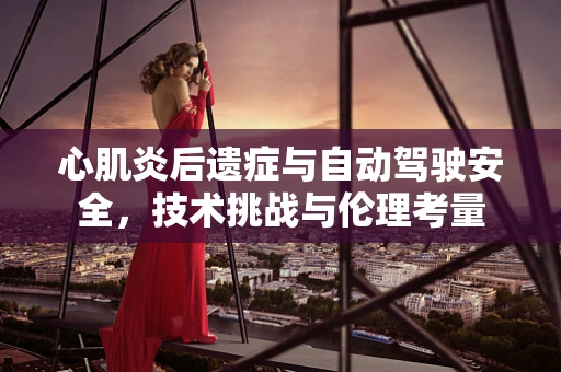 心肌炎后遗症与自动驾驶安全，技术挑战与伦理考量