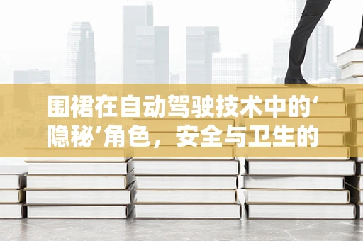 围裙在自动驾驶技术中的‘隐秘’角色，安全与卫生的双重守护者？