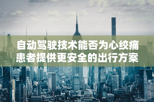 自动驾驶技术能否为心绞痛患者提供更安全的出行方案？