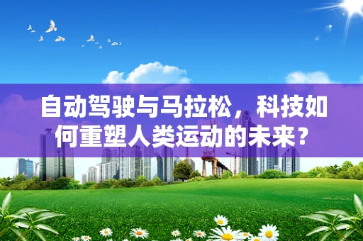 自动驾驶与马拉松，科技如何重塑人类运动的未来？
