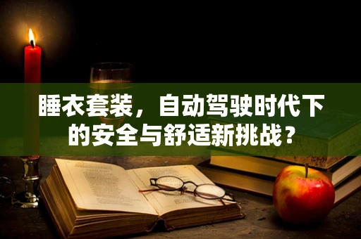 睡衣套装，自动驾驶时代下的安全与舒适新挑战？