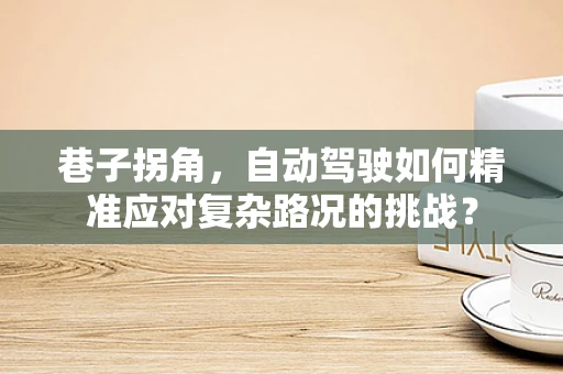 巷子拐角，自动驾驶如何精准应对复杂路况的挑战？