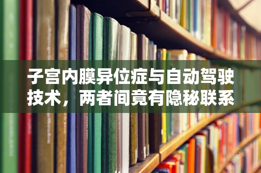 子宫内膜异位症与自动驾驶技术，两者间竟有隐秘联系？
