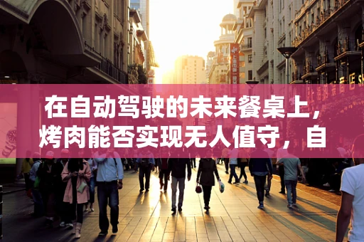 在自动驾驶的未来餐桌上，烤肉能否实现无人值守，自动翻烤的梦想？