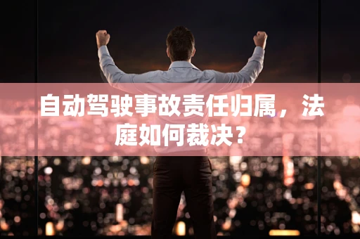 自动驾驶事故责任归属，法庭如何裁决？
