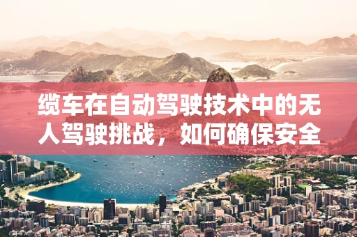 缆车在自动驾驶技术中的无人驾驶挑战，如何确保安全与效率？