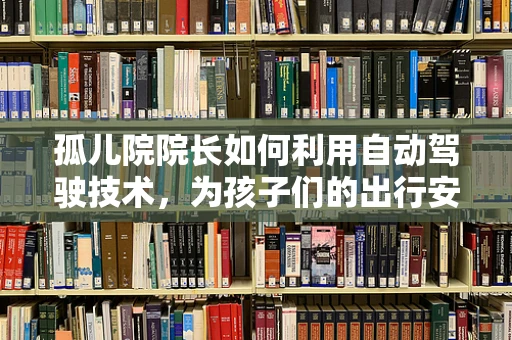 孤儿院院长如何利用自动驾驶技术，为孩子们的出行安全与便利性保驾护航？