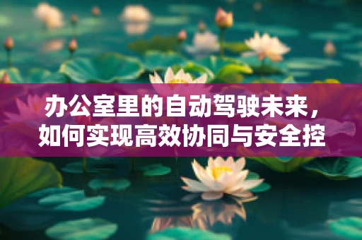 办公室里的自动驾驶未来，如何实现高效协同与安全控制？