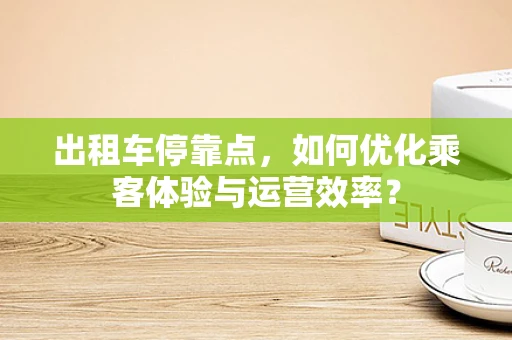 出租车停靠点，如何优化乘客体验与运营效率？