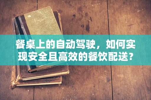 餐桌上的自动驾驶，如何实现安全且高效的餐饮配送？