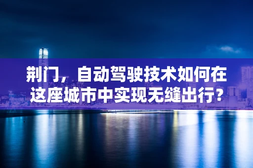 荆门，自动驾驶技术如何在这座城市中实现无缝出行？